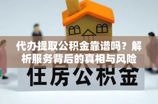 快速代办提取公积金靠谱吗？解析服务背后的真相与风险