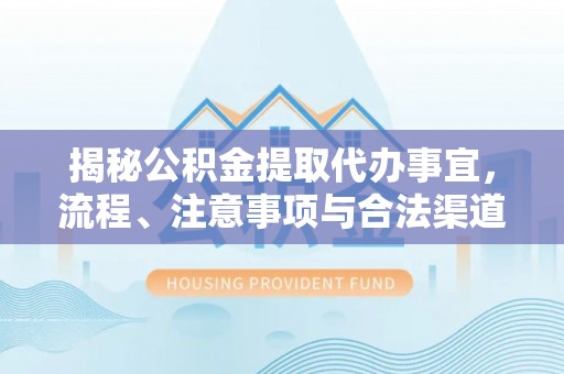 快速揭秘公积金提取代办事宜，流程、注意事项与合法渠道