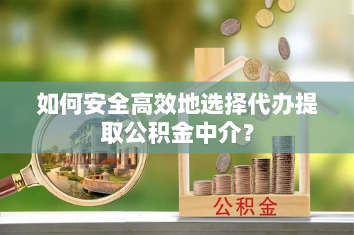 快速如何安全高效地选择代办提取公积金中介？