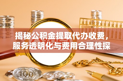 快速揭秘公积金提取代办收费，服务透明化与费用合理性探讨