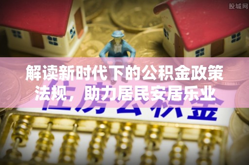 快速解读新时代下的公积金政策法规，助力居民安居乐业