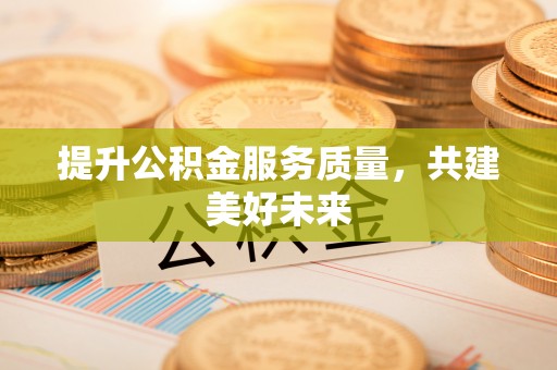 快速提升公积金服务质量，共建美好未来