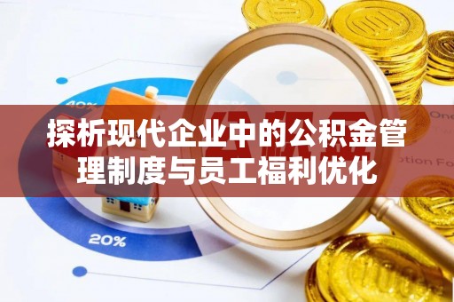 快速探析现代企业中的公积金管理制度与员工福利优化