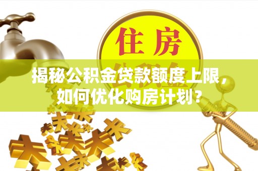 快速揭秘公积金贷款额度上限，如何优化购房计划？