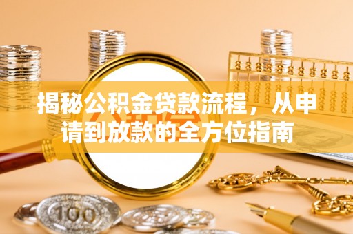 快速揭秘公积金贷款流程，从申请到放款的全方位指南