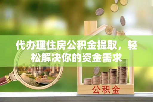 快速代办理住房公积金提取，轻松解决你的资金需求