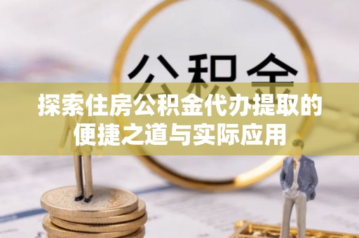 快速探索住房公积金代办提取的便捷之道与实际应用
