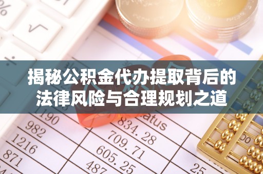 快速揭秘公积金代办提取背后的法律风险与合理规划之道