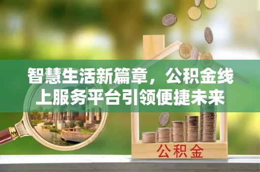 快速智慧生活新篇章，公积金线上服务平台引领便捷未来
