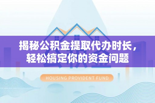 快速揭秘公积金提取代办时长，轻松搞定你的资金问题