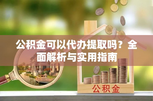 快速公积金可以代办提取吗？全面解析与实用指南