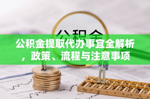 快速公积金提取代办事宜全解析，政策、流程与注意事项