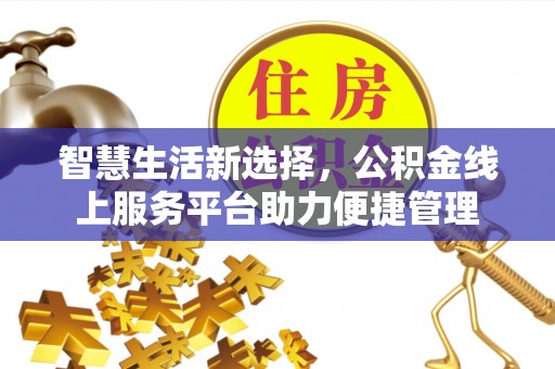 快速智慧生活新选择，公积金线上服务平台助力便捷管理
