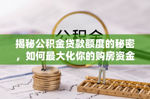 快速揭秘公积金贷款额度的秘密，如何最大化你的购房资金？