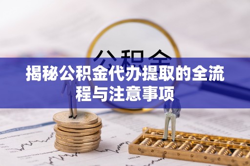 快速揭秘公积金代办提取的全流程与注意事项