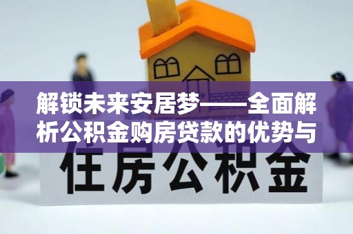 快速解锁未来安居梦——全面解析公积金购房贷款的优势与策略