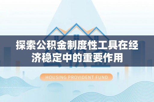 快速探索公积金制度性工具在经济稳定中的重要作用