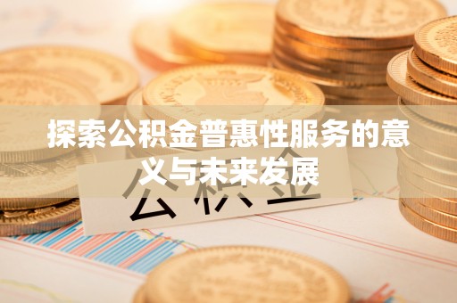 快速探索公积金普惠性服务的意义与未来发展