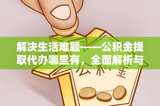 快速解决生活难题——公积金提取代办哪里有，全面解析与服务推荐