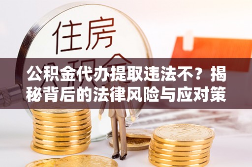 快速公积金代办提取违法不？揭秘背后的法律风险与应对策略