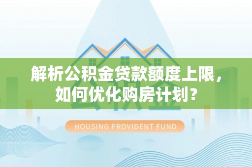 快速解析公积金贷款额度上限，如何优化购房计划？