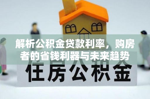 快速解析公积金贷款利率，购房者的省钱利器与未来趋势