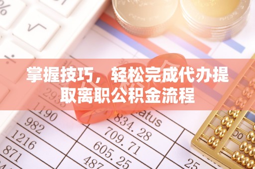 快速掌握技巧，轻松完成代办提取离职公积金流程