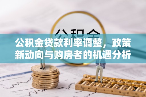 快速公积金贷款利率调整，政策新动向与购房者的机遇分析