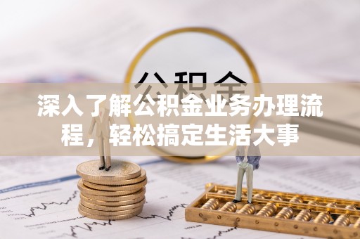 快速深入了解公积金业务办理流程，轻松搞定生活大事