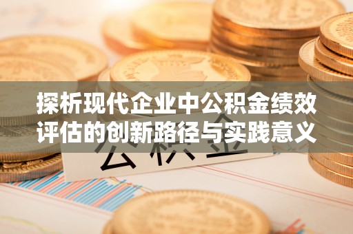 快速探析现代企业中公积金绩效评估的创新路径与实践意义