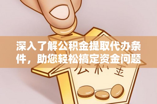 快速深入了解公积金提取代办条件，助您轻松搞定资金问题
