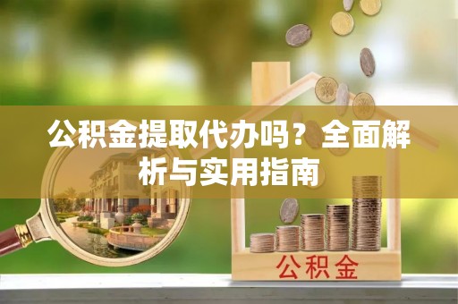 快速公积金提取代办吗？全面解析与实用指南