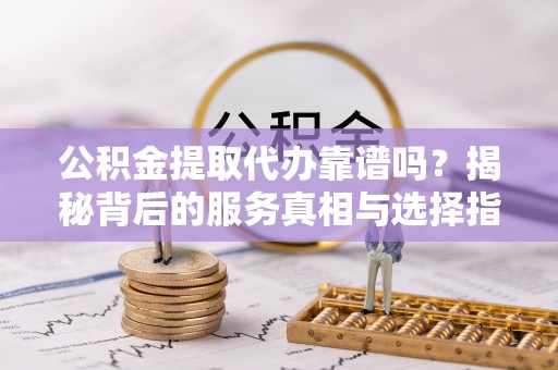 快速公积金提取代办靠谱吗？揭秘背后的服务真相与选择指南