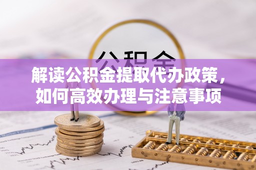 快速解读公积金提取代办政策，如何高效办理与注意事项