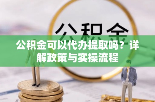 快速公积金可以代办提取吗？详解政策与实操流程