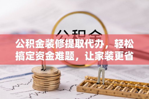 快速公积金装修提取代办，轻松搞定资金难题，让家装更省心