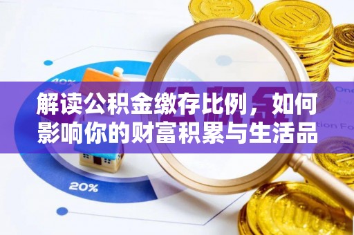 快速解读公积金缴存比例，如何影响你的财富积累与生活品质