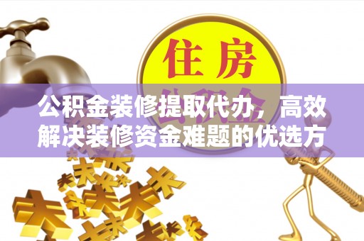 快速公积金装修提取代办，高效解决装修资金难题的优选方案