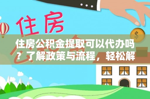 快速住房公积金提取可以代办吗？了解政策与流程，轻松解决疑惑