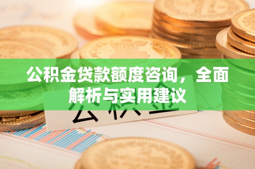 快速公积金贷款额度咨询，全面解析与实用建议