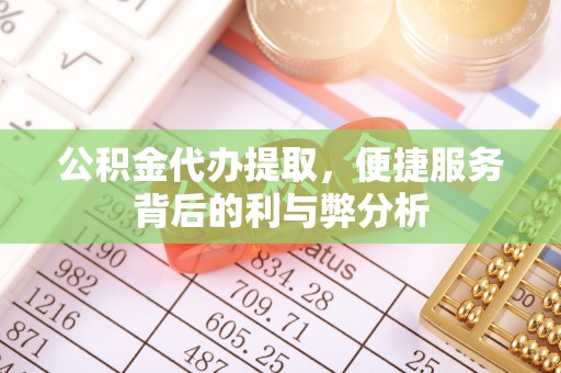 快速公积金代办提取，便捷服务背后的利与弊分析