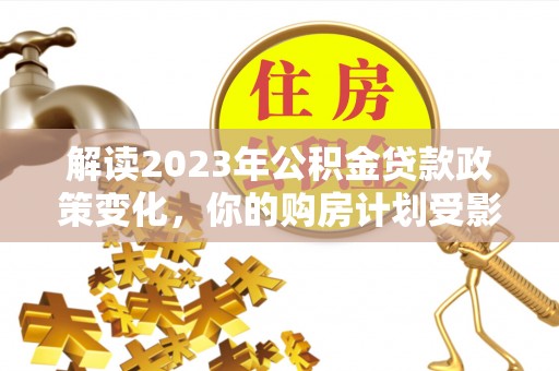 快速解读2023年公积金贷款政策变化，你的购房计划受影响了吗？