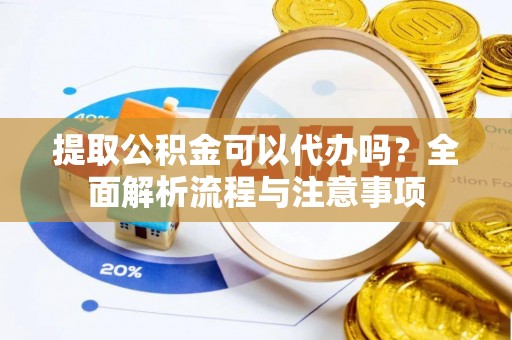 快速提取公积金可以代办吗？全面解析流程与注意事项