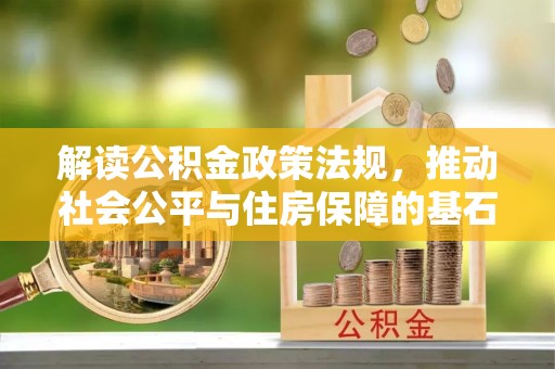 快速解读公积金政策法规，推动社会公平与住房保障的基石