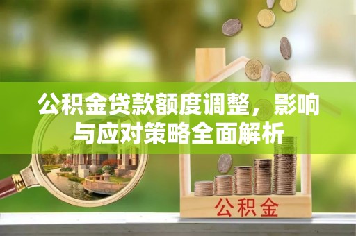 快速公积金贷款额度调整，影响与应对策略全面解析