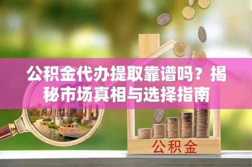 快速公积金代办提取靠谱吗？揭秘市场真相与选择指南