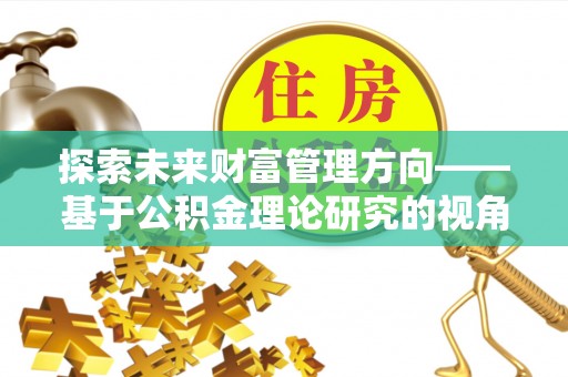 快速探索未来财富管理方向——基于公积金理论研究的视角