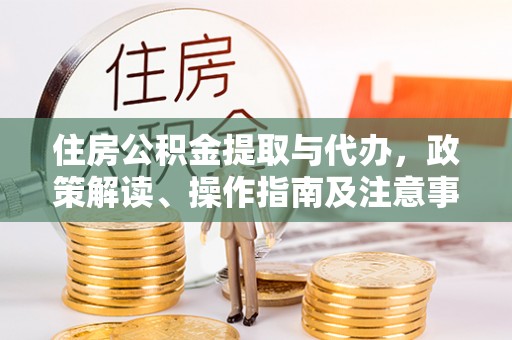 快速住房公积金提取与代办，政策解读、操作指南及注意事项