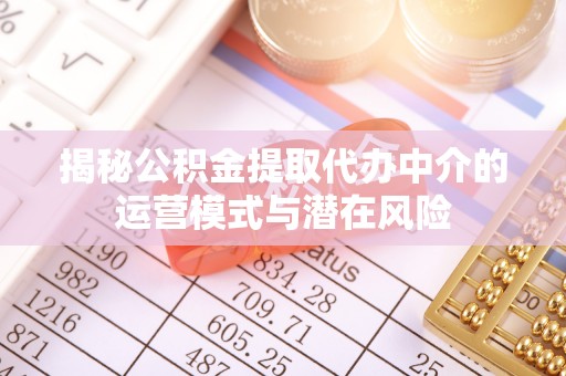 快速揭秘公积金提取代办中介的运营模式与潜在风险