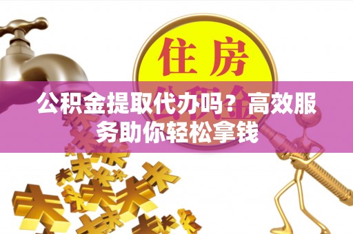 快速公积金提取代办吗？高效服务助你轻松拿钱